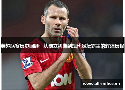 英超联赛历史回顾:从创立初期到现代足坛霸主的辉煌历程 英超联赛历史回顾:从创立初期到现代足坛霸主的辉煌历程