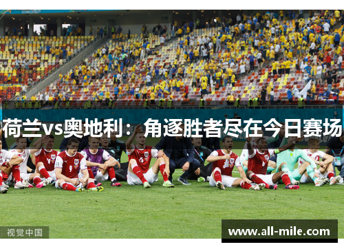 荷兰vs奥地利:角逐胜者尽在今日赛场 荷兰vs奥地利:角逐胜者尽在今日赛场