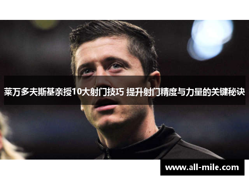 莱万多夫斯基亲授10大射门技巧 提升射门精度与力量的关键秘诀 莱万多夫斯基亲授10大射门技巧 提升射门精度与力量的关键秘诀