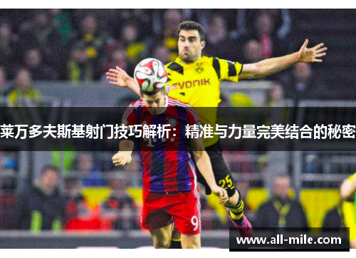 莱万多夫斯基射门技巧解析:精准与力量完美结合的秘密 莱万多夫斯基射门技巧解析:精准与力量完美结合的秘密