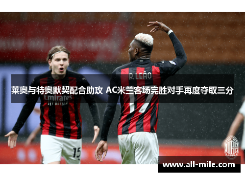 莱奥与特奥默契配合助攻 AC米兰客场完胜对手再度夺取三分