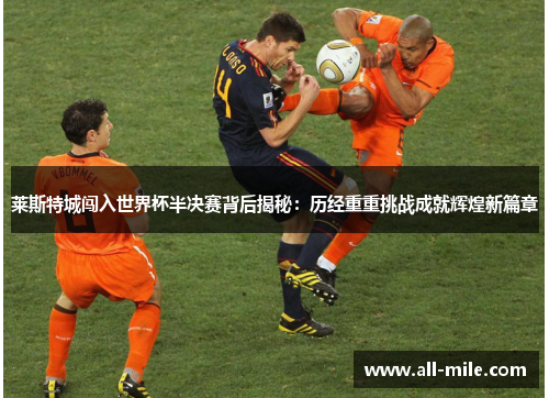 莱斯特城闯入世界杯半决赛背后揭秘:历经重重挑战成就辉煌新篇章 莱斯特城闯入世界杯半决赛背后揭秘:历经重重挑战成就辉煌新篇章