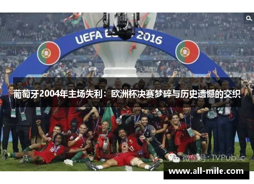 葡萄牙2004年主场失利:欧洲杯决赛梦碎与历史遗憾的交织 葡萄牙2004年主场失利:欧洲杯决赛梦碎与历史遗憾的交织