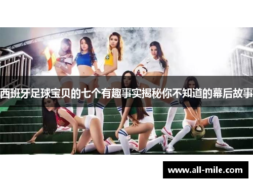 西班牙足球宝贝的七个有趣事实揭秘你不知道的幕后故事 西班牙足球宝贝的七个有趣事实揭秘你不知道的幕后故事