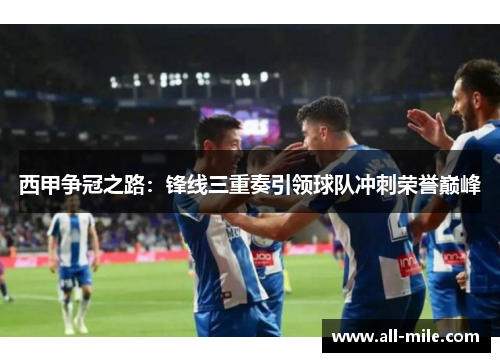 西甲争冠之路：锋线三重奏引领球队冲刺荣誉巅峰