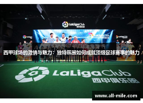 西甲球场的激情与魅力:独特氛围如何成就顶级足球赛事的魅力 西甲球场的激情与魅力:独特氛围如何成就顶级足球赛事的魅力