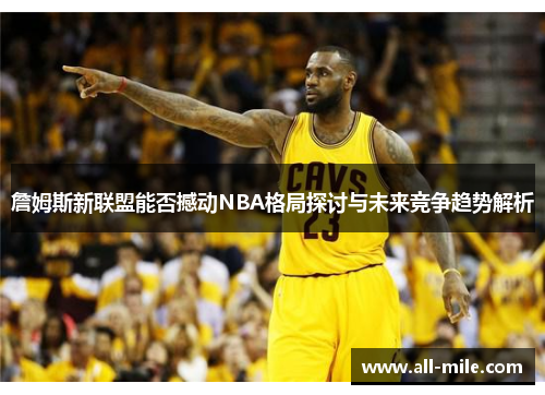 詹姆斯新联盟能否撼动NBA格局探讨与未来竞争趋势解析 詹姆斯新联盟能否撼动NBA格局探讨与未来竞争趋势解析