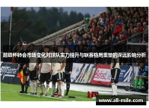 超级杯转会市场变化对球队实力提升与联赛格局重塑的深远影响分析