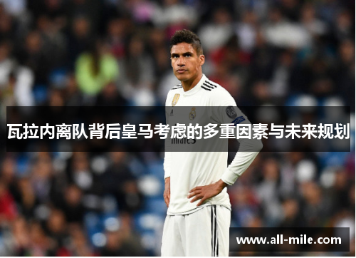 瓦拉内离队背后皇马考虑的多重因素与未来规划 瓦拉内离队背后皇马考虑的多重因素与未来规划