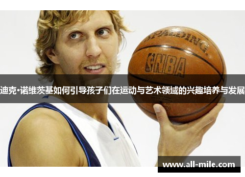 迪克·诺维茨基如何引导孩子们在运动与艺术领域的兴趣培养与发展 迪克·诺维茨基如何引导孩子们在运动与艺术领域的兴趣培养与发展