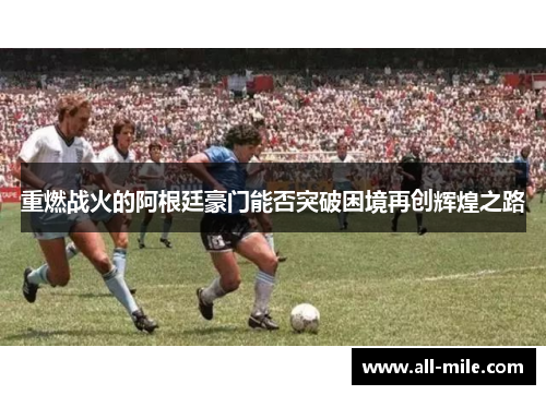 重燃战火的阿根廷豪门能否突破困境再创辉煌之路 重燃战火的阿根廷豪门能否突破困境再创辉煌之路