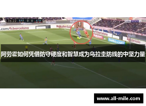 阿劳霍如何凭借防守硬度和智慧成为乌拉圭防线的中坚力量 阿劳霍如何凭借防守硬度和智慧成为乌拉圭防线的中坚力量