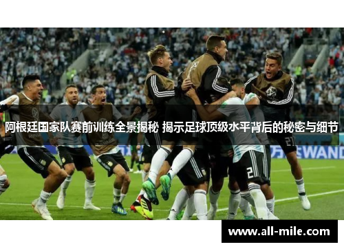 阿根廷国家队赛前训练全景揭秘 揭示足球顶级水平背后的秘密与细节 阿根廷国家队赛前训练全景揭秘 揭示足球顶级水平背后的秘密与细节