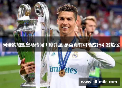 阿诺德加盟皇马传闻再度升温 是否真有可能成行引发热议