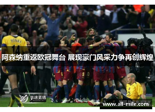 阿森纳重返欧冠舞台 展现豪门风采力争再创辉煌 阿森纳重返欧冠舞台 展现豪门风采力争再创辉煌