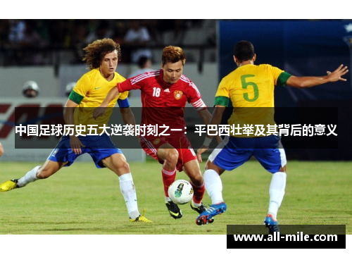 中国足球历史五大逆袭时刻之一：平巴西壮举及其背后的意义