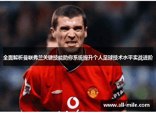 全面解析曼联弗兰关键技能助你系统提升个人足球技术水平实战进阶 全面解析曼联弗兰关键技能助你系统提升个人足球技术水平实战进阶