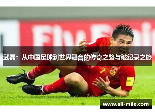 武磊：从中国足球到世界舞台的传奇之路与破纪录之旅