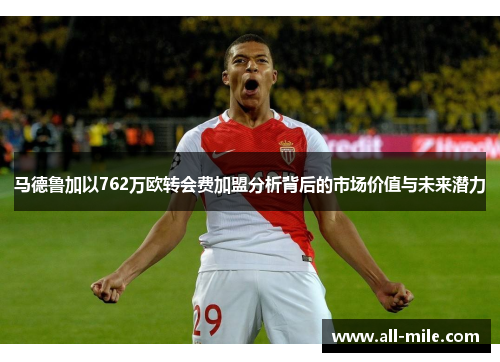 马德鲁加以762万欧转会费加盟分析背后的市场价值与未来潜力