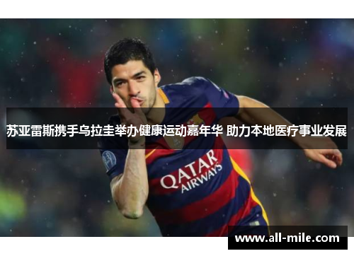 苏亚雷斯携手乌拉圭举办健康运动嘉年华 助力本地医疗事业发展 苏亚雷斯携手乌拉圭举办健康运动嘉年华 助力本地医疗事业发展