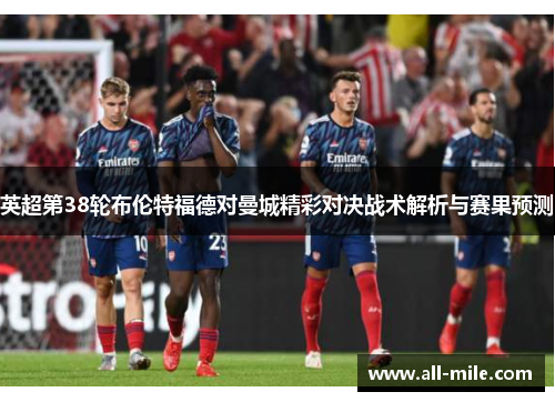 英超第38轮布伦特福德对曼城精彩对决战术解析与赛果预测 英超第38轮布伦特福德对曼城精彩对决战术解析与赛果预测