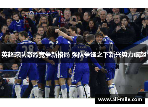 英超球队激烈竞争新格局 强队争锋之下新兴势力崛起 英超球队激烈竞争新格局 强队争锋之下新兴势力崛起