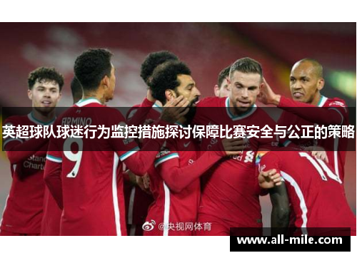 英超球队球迷行为监控措施探讨保障比赛安全与公正的策略 英超球队球迷行为监控措施探讨保障比赛安全与公正的策略