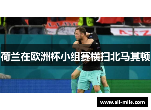 荷兰在欧洲杯小组赛横扫北马其顿 荷兰在欧洲杯小组赛横扫北马其顿