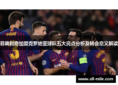 菲奥利奇加盟克罗地亚球队五大亮点分析及转会意义解读