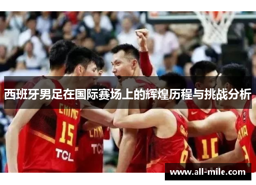 西班牙男足在国际赛场上的辉煌历程与挑战分析