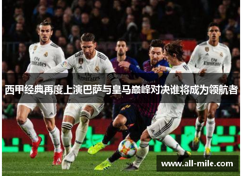 西甲经典再度上演巴萨与皇马巅峰对决谁将成为领航者