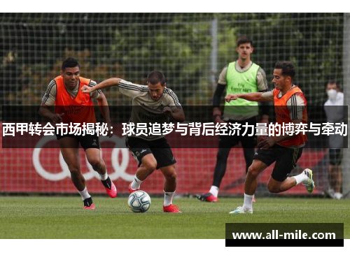 西甲转会市场揭秘：球员追梦与背后经济力量的博弈与牵动
