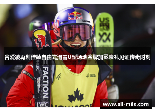 谷爱凌再创佳绩自由式滑雪U型场地金牌加冕崇礼见证传奇时刻 谷爱凌再创佳绩自由式滑雪U型场地金牌加冕崇礼见证传奇时刻