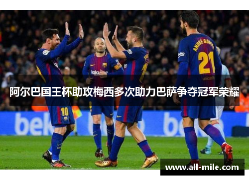 阿尔巴国王杯助攻梅西多次助力巴萨争夺冠军荣耀