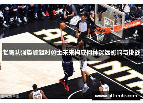 老鹰队强势崛起对勇士未来构成何种深远影响与挑战