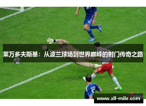 莱万多夫斯基：从波兰球场到世界巅峰的射门传奇之路