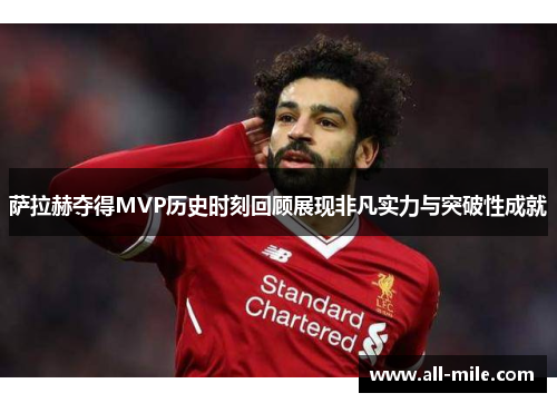萨拉赫夺得MVP历史时刻回顾展现非凡实力与突破性成就