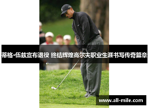 蒂格·伍兹宣布退役 终结辉煌高尔夫职业生涯书写传奇篇章