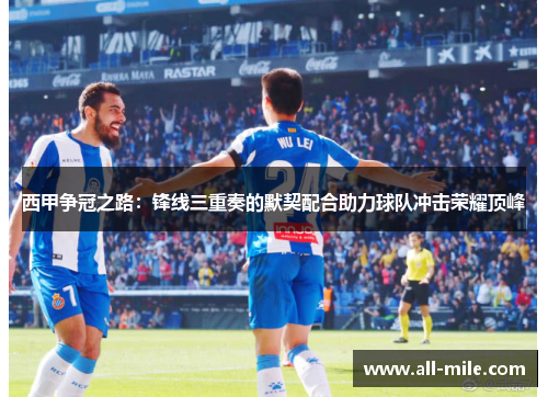 西甲争冠之路：锋线三重奏的默契配合助力球队冲击荣耀顶峰