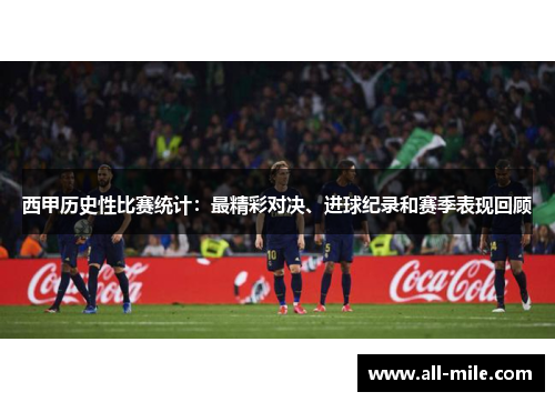 西甲历史性比赛统计：最精彩对决、进球纪录和赛季表现回顾