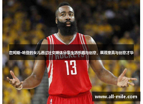 詹姆斯·哈登的女儿通过社交媒体分享生活乐趣与创意，展现童真与创意才华