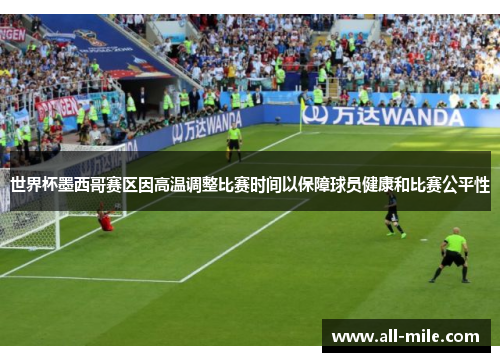 世界杯墨西哥赛区因高温调整比赛时间以保障球员健康和比赛公平性 世界杯墨西哥赛区因高温调整比赛时间以保障球员健康和比赛公平性