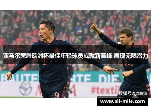 亚马尔荣膺欧洲杯最佳年轻球员成就新高峰 展现无限潜力 亚马尔荣膺欧洲杯最佳年轻球员成就新高峰 展现无限潜力