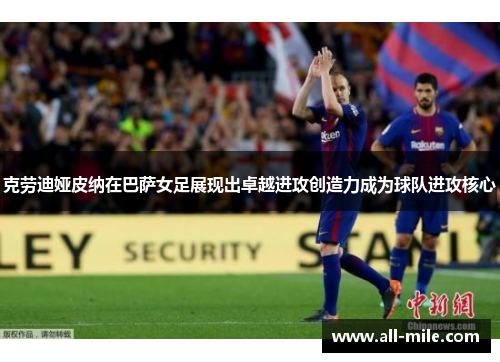 克劳迪娅皮纳在巴萨女足展现出卓越进攻创造力成为球队进攻核心