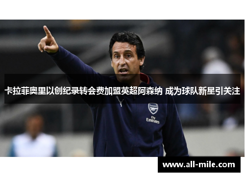 卡拉菲奥里以创纪录转会费加盟英超阿森纳 成为球队新星引关注