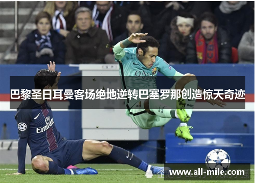 巴黎圣日耳曼客场绝地逆转巴塞罗那创造惊天奇迹