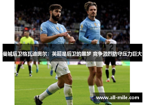 曼城后卫格瓦迪奥尔：英超是后卫的噩梦 竞争激烈防守压力巨大