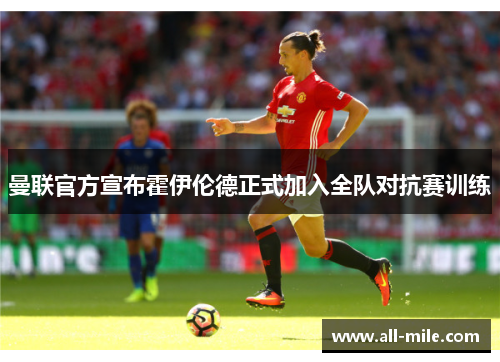 曼联官方宣布霍伊伦德正式加入全队对抗赛训练