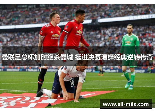 曼联足总杯加时绝杀曼城 挺进决赛演绎经典逆转传奇