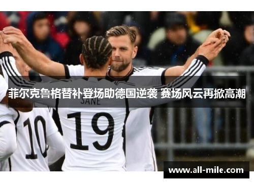菲尔克鲁格替补登场助德国逆袭 赛场风云再掀高潮
